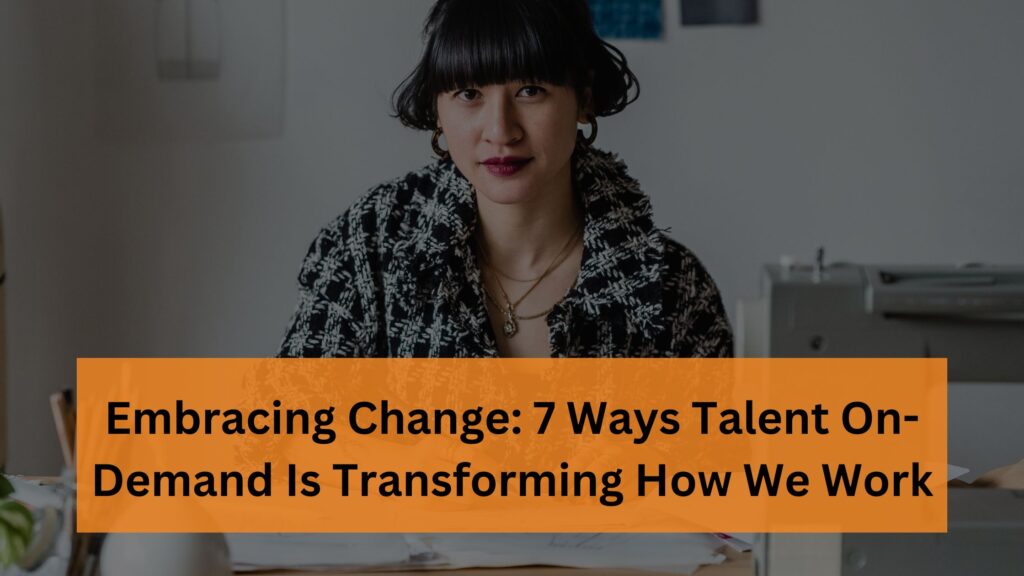 Embracing Change 7 Ways Talent On-Demand Is Transforming How We Work